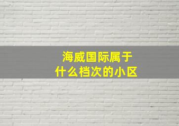 海威国际属于什么档次的小区