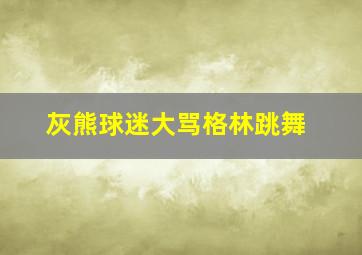 灰熊球迷大骂格林跳舞