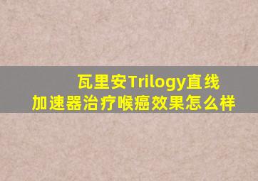 瓦里安Trilogy直线加速器治疗喉癌效果怎么样