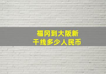 福冈到大阪新干线多少人民币