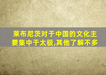 莱布尼茨对于中国的文化主要集中于太极,其他了解不多