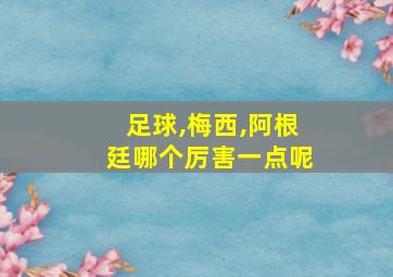 足球,梅西,阿根廷哪个厉害一点呢